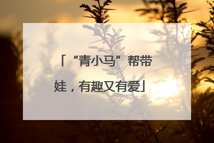 “青小马”帮带娃，有趣又有爱