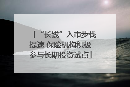 “长钱”入市步伐提速 保险机构积极参与长期投资试点