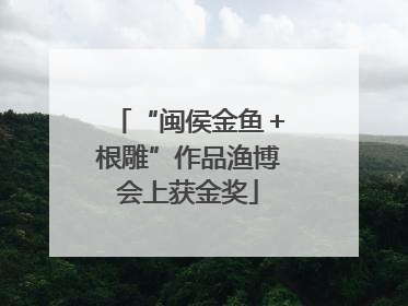 “闽侯金鱼＋根雕”作品渔博会上获金奖