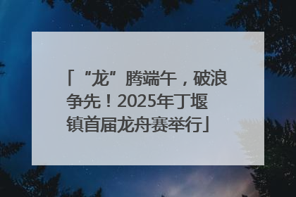 “龙”腾端午，破浪争先！2025年丁堰镇首届龙舟赛举行