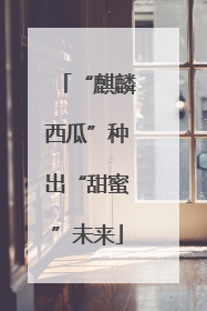 “麒麟西瓜”种出“甜蜜”未来