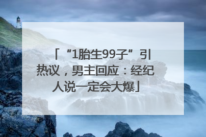 “1胎生99子”引热议，男主回应：经纪人说一定会大爆