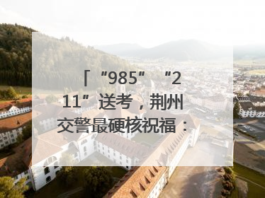 “985”“211”送考，荆州交警最硬核祝福：点燃你的小宇宙