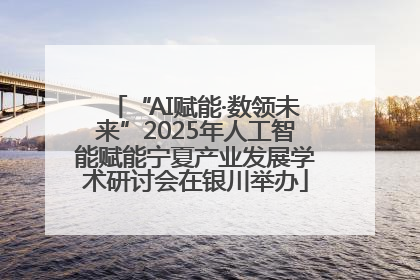 “AI赋能·数领未来”2025年人工智能赋能宁夏产业发展学术研讨会在银川举办