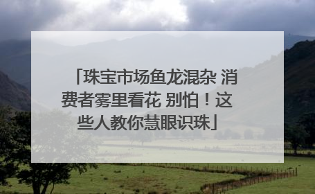珠宝市场鱼龙混杂 消费者雾里看花 别怕！这些人教你慧眼识珠