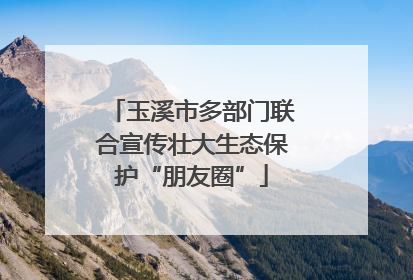 玉溪市多部门联合宣传壮大生态保护“朋友圈”