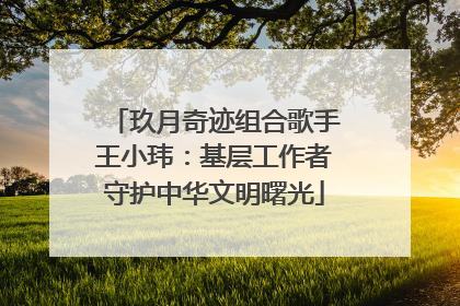 玖月奇迹组合歌手王小玮：基层工作者守护中华文明曙光