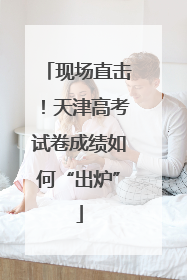 现场直击！天津高考试卷成绩如何“出炉”