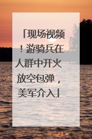 现场视频！游骑兵在人群中开火放空包弹，美军介入