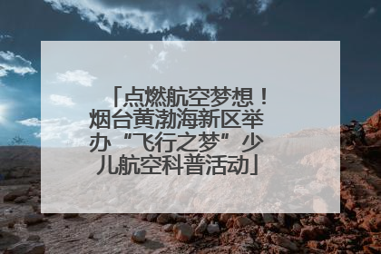 点燃航空梦想！烟台黄渤海新区举办“飞行之梦”少儿航空科普活动