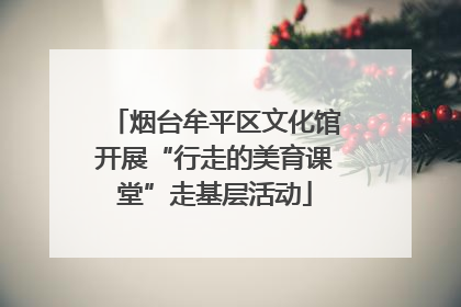 烟台牟平区文化馆开展“行走的美育课堂”走基层活动