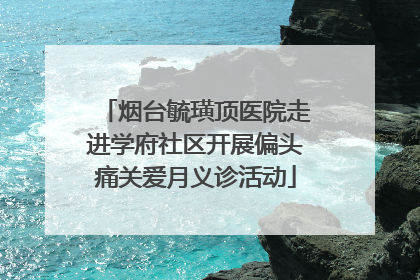 烟台毓璜顶医院走进学府社区开展偏头痛关爱月义诊活动