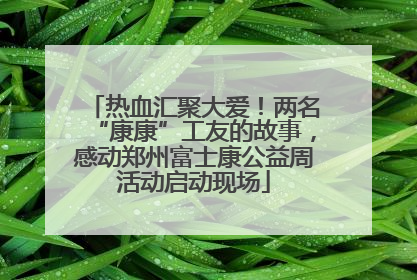 热血汇聚大爱！两名“康康”工友的故事，感动郑州富士康公益周活动启动现场