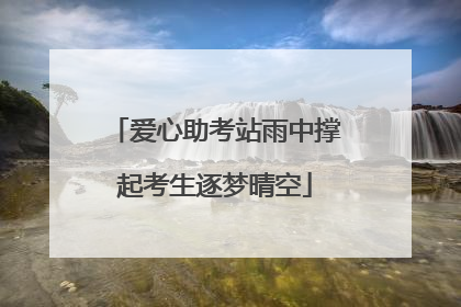 爱心助考站雨中撑起考生逐梦晴空
