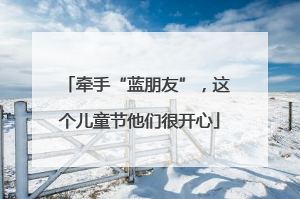 牵手“蓝朋友”，这个儿童节他们很开心