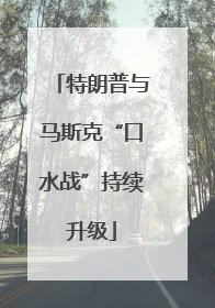 特朗普与马斯克“口水战”持续升级