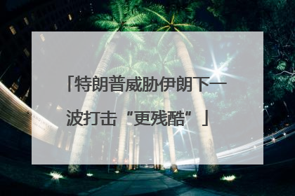 特朗普威胁伊朗下一波打击“更残酷”