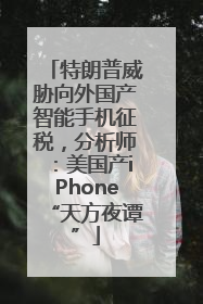 特朗普威胁向外国产智能手机征税，分析师：美国产iPhone“天方夜谭”