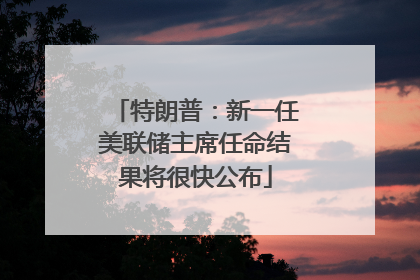 特朗普：新一任美联储主席任命结果将很快公布