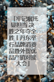 牢记嘱托显担当 决胜之年夺全胜丨丹东举行品牌消费品暨外贸优品产销对接大会