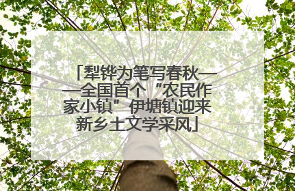 犁铧为笔写春秋——全国首个“农民作家小镇”伊塘镇迎来新乡土文学采风