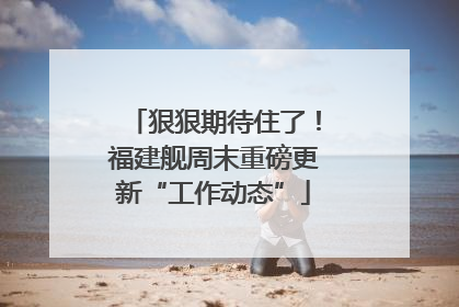 狠狠期待住了！福建舰周末重磅更新“工作动态”