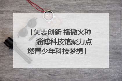 矢志创新 播撒火种——淄博科技馆聚力点燃青少年科技梦想