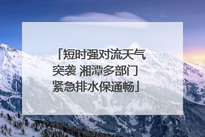 短时强对流天气突袭 湘潭多部门紧急排水保通畅