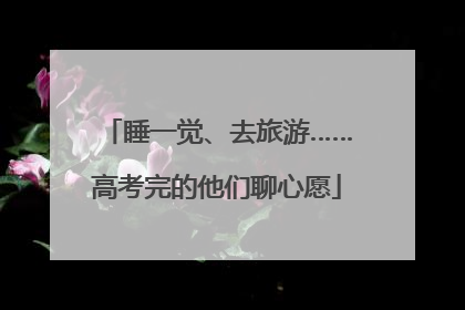 睡一觉、去旅游……高考完的他们聊心愿