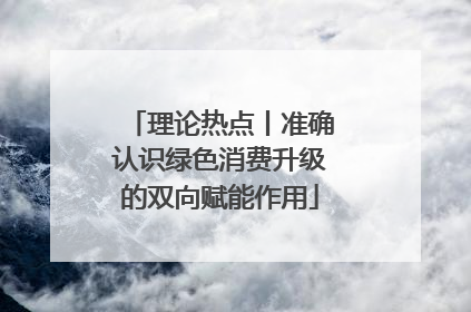 理论热点丨准确认识绿色消费升级的双向赋能作用