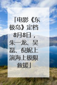 电影《东极岛》定档8月8日，朱一龙、吴磊、倪妮上演海上极限救援