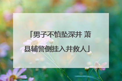 男子不慎坠深井 萧县辅警倒挂入井救人