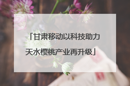 甘肃移动以科技助力天水樱桃产业再升级
