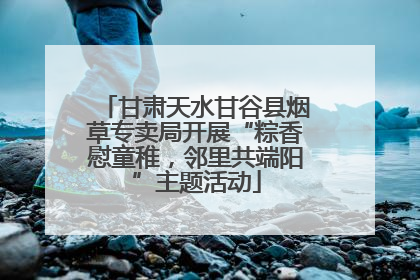 甘肃天水甘谷县烟草专卖局开展“粽香慰童稚，邻里共端阳”主题活动