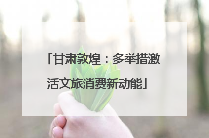 甘肃敦煌：多举措激活文旅消费新动能