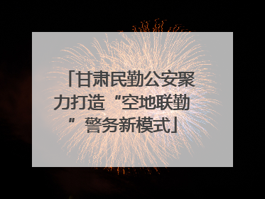 甘肃民勤公安聚力打造“空地联勤”警务新模式