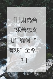 甘肃高台“乐善忠义班”缘何“有戏”至今？