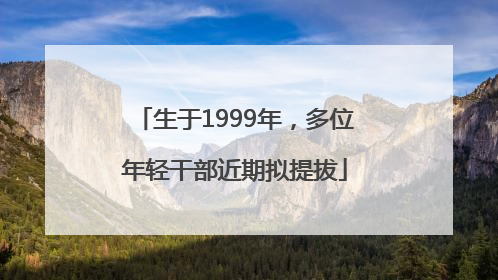 生于1999年，多位年轻干部近期拟提拔