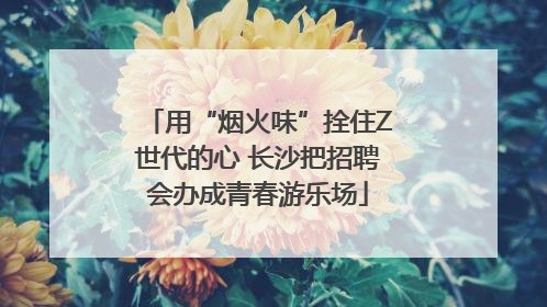 用“烟火味”拴住Z世代的心 长沙把招聘会办成青春游乐场
