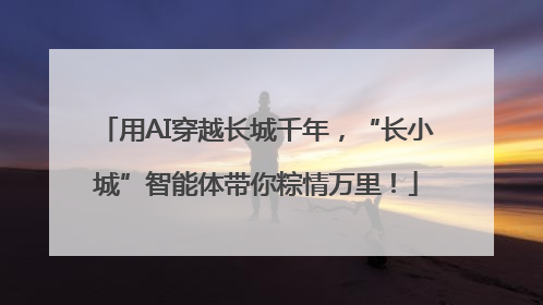 用AI穿越长城千年，“长小城”智能体带你粽情万里！