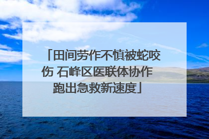 田间劳作不慎被蛇咬伤 石峰区医联体协作跑出急救新速度