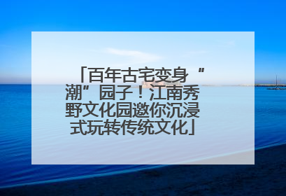 百年古宅变身“潮”园子！江南秀野文化园邀你沉浸式玩转传统文化