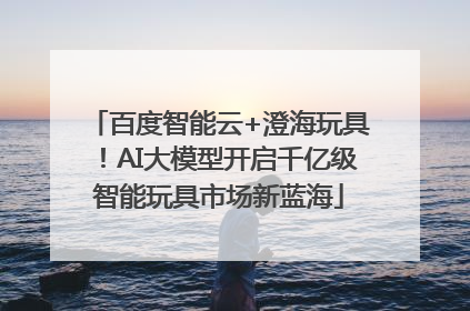 百度智能云+澄海玩具！AI大模型开启千亿级智能玩具市场新蓝海