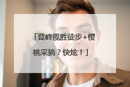 登峰揽胜徒步+樱桃采摘？快炫！