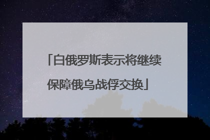 白俄罗斯表示将继续保障俄乌战俘交换