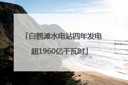 白鹤滩水电站四年发电超1960亿千瓦时