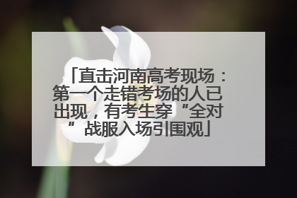 直击河南高考现场：第一个走错考场的人已出现，有考生穿“全对”战服入场引围观