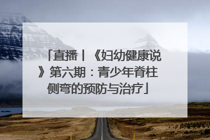 直播丨《妇幼健康说》第六期：青少年脊柱侧弯的预防与治疗