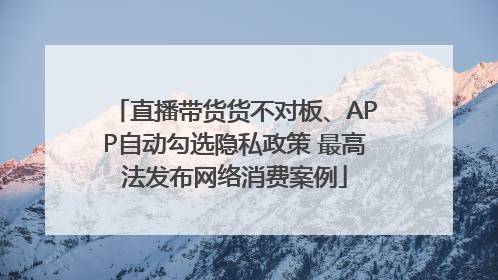 直播带货货不对板、APP自动勾选隐私政策 最高法发布网络消费案例