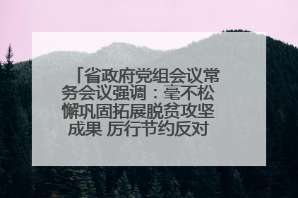 省政府党组会议常务会议强调：毫不松懈巩固拓展脱贫攻坚成果 厉行节约反对浪费弘扬优良作风